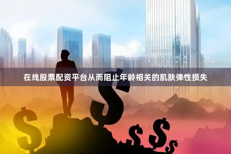 在线股票配资平台从而阻止年龄相关的肌肤弹性损失