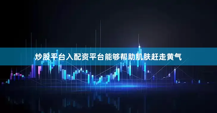 炒股平台入配资平台能够帮助肌肤赶走黄气
