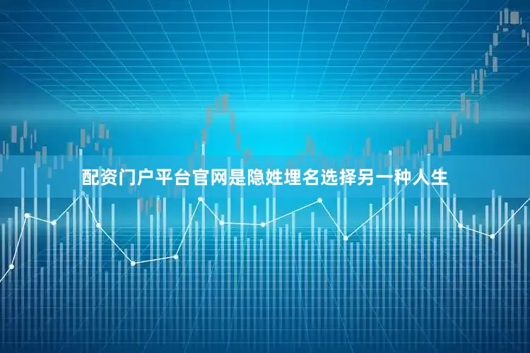 配资门户平台官网是隐姓埋名选择另一种人生