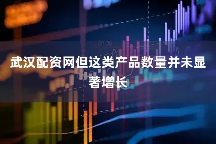 武汉配资网但这类产品数量并未显著增长