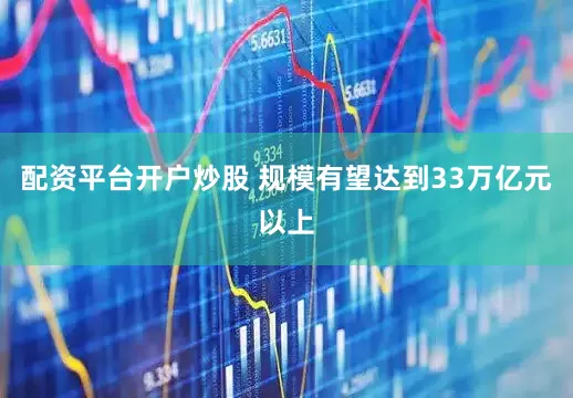 配资平台开户炒股 规模有望达到33万亿元以上