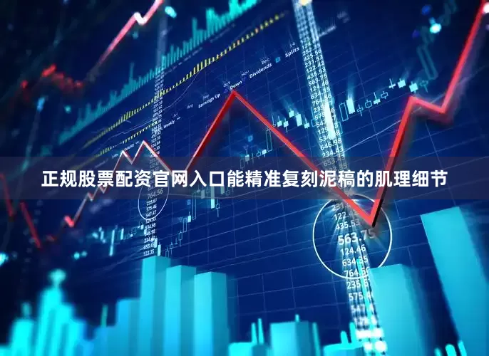 正规股票配资官网入口能精准复刻泥稿的肌理细节