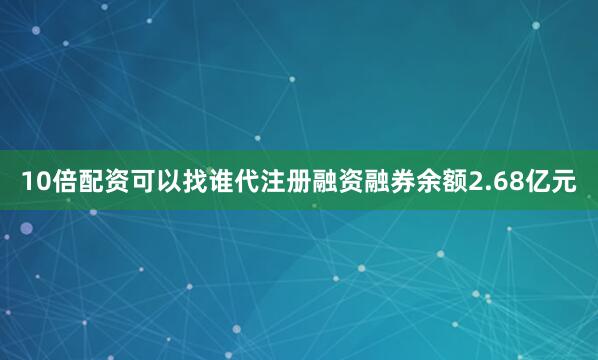 10倍配资可以找谁代注册融资融券余额2.68亿元