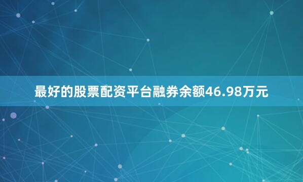 最好的股票配资平台融券余额46.98万元