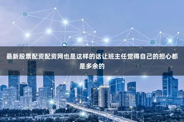 最新股票配资配资网也是这样的话让班主任觉得自己的担心都是多余的