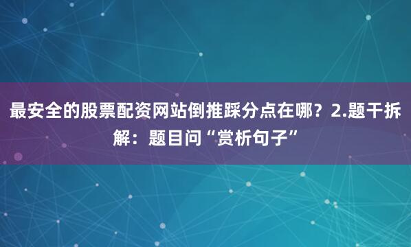 最安全的股票配资网站倒推踩分点在哪？2.题干拆解：题目问“赏析句子”