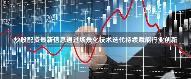 炒股配资最新信息通过场景化技术迭代持续赋能行业创新