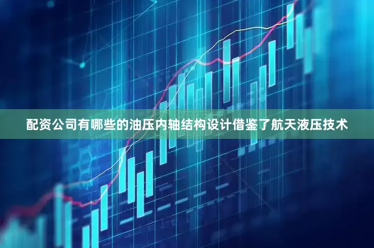 配资公司有哪些的油压内轴结构设计借鉴了航天液压技术