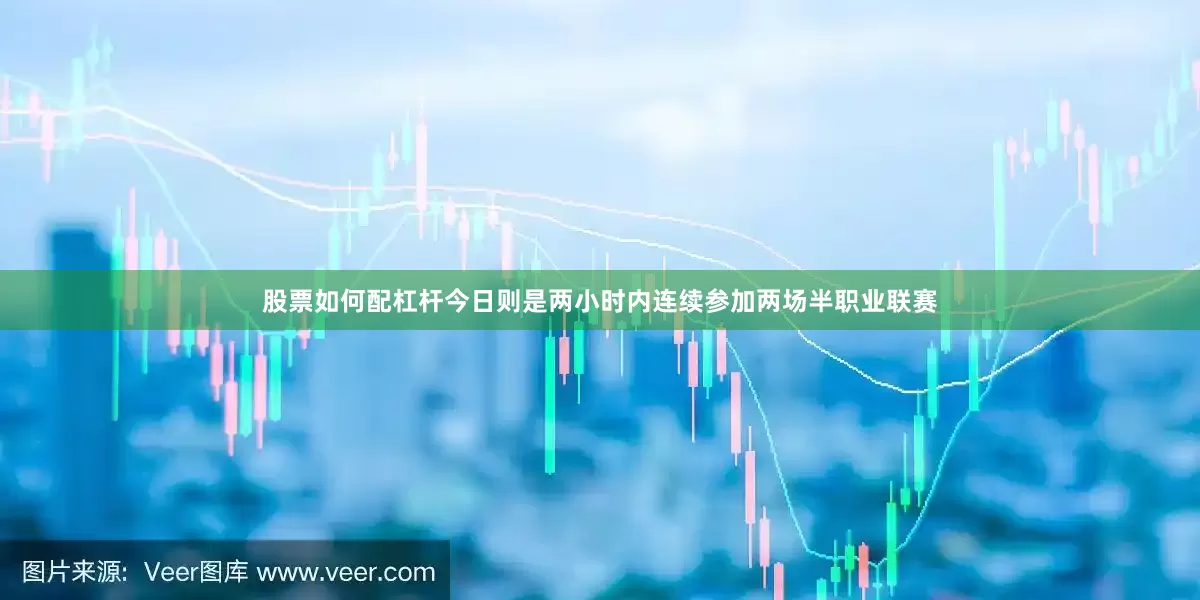 股票如何配杠杆今日则是两小时内连续参加两场半职业联赛