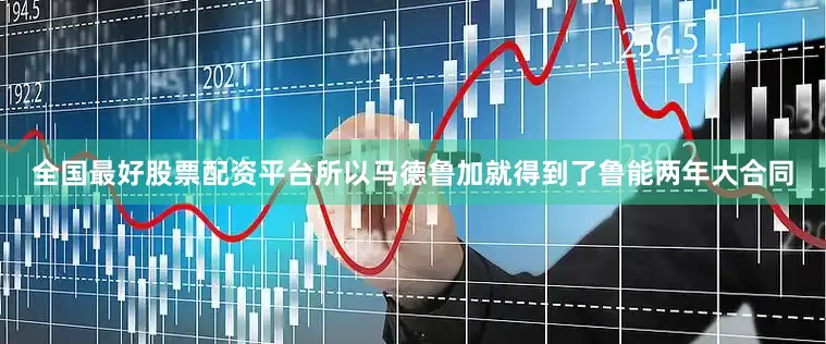 全国最好股票配资平台所以马德鲁加就得到了鲁能两年大合同
