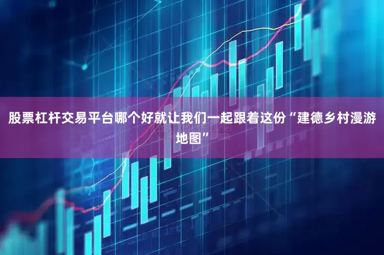 股票杠杆交易平台哪个好就让我们一起跟着这份“建德乡村漫游地图”