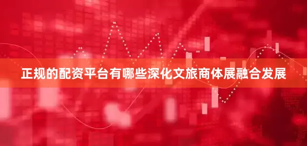 正规的配资平台有哪些深化文旅商体展融合发展