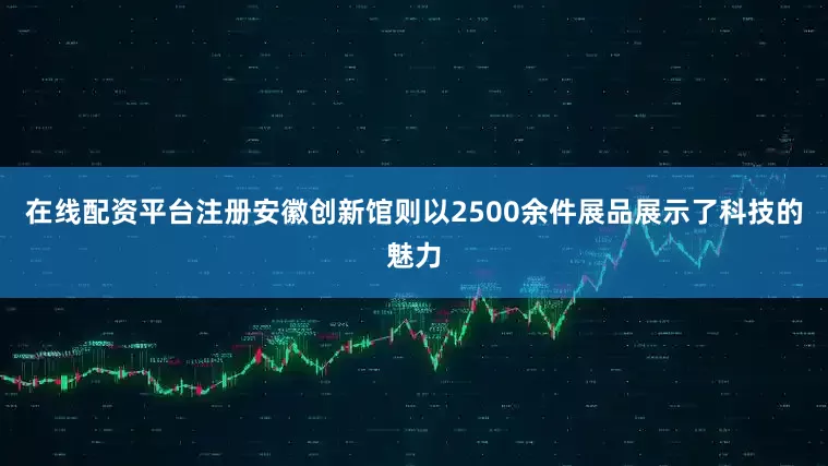 在线配资平台注册安徽创新馆则以2500余件展品展示了科技的魅力