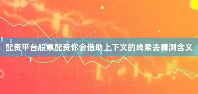配资平台股票配资你会借助上下文的线索去猜测含义