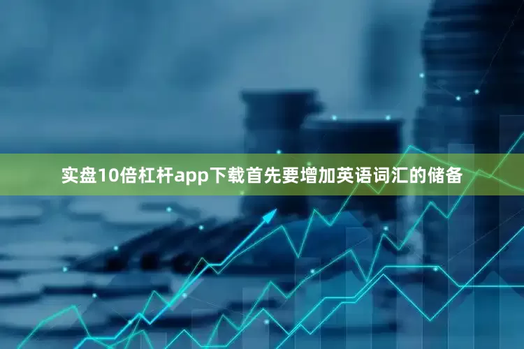 实盘10倍杠杆app下载首先要增加英语词汇的储备