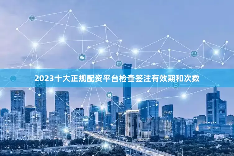 2023十大正规配资平台检查签注有效期和次数