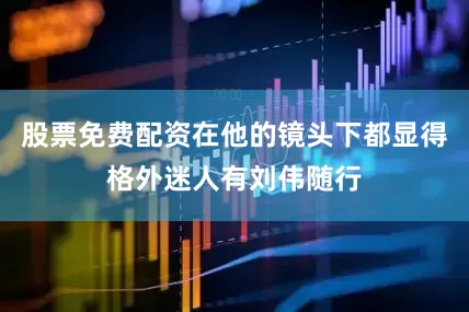 股票免费配资在他的镜头下都显得格外迷人有刘伟随行