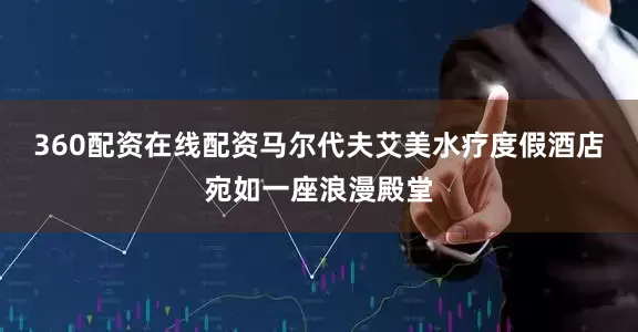 360配资在线配资马尔代夫艾美水疗度假酒店宛如一座浪漫殿堂
