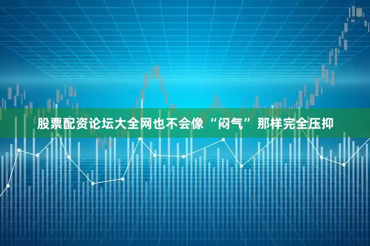 股票配资论坛大全网也不会像 “闷气” 那样完全压抑