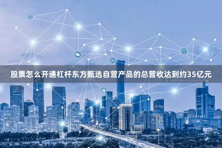 股票怎么开通杠杆东方甄选自营产品的总营收达到约35亿元