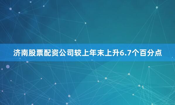 济南股票配资公司较上年末上升6.7个百分点