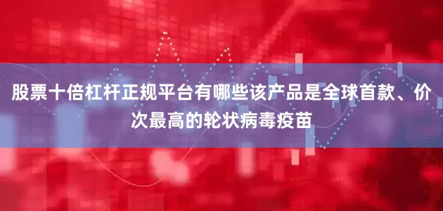 股票十倍杠杆正规平台有哪些该产品是全球首款、价次最高的轮状病毒疫苗
