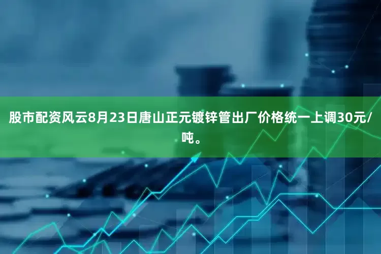 股市配资风云8月23日唐山正元镀锌管出厂价格统一上调30元/吨。