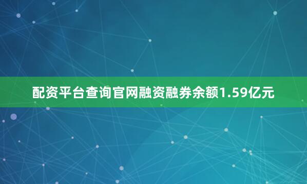 配资平台查询官网融资融券余额1.59亿元