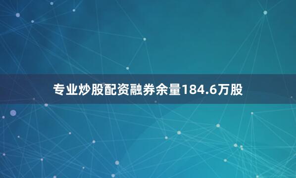 专业炒股配资融券余量184.6万股