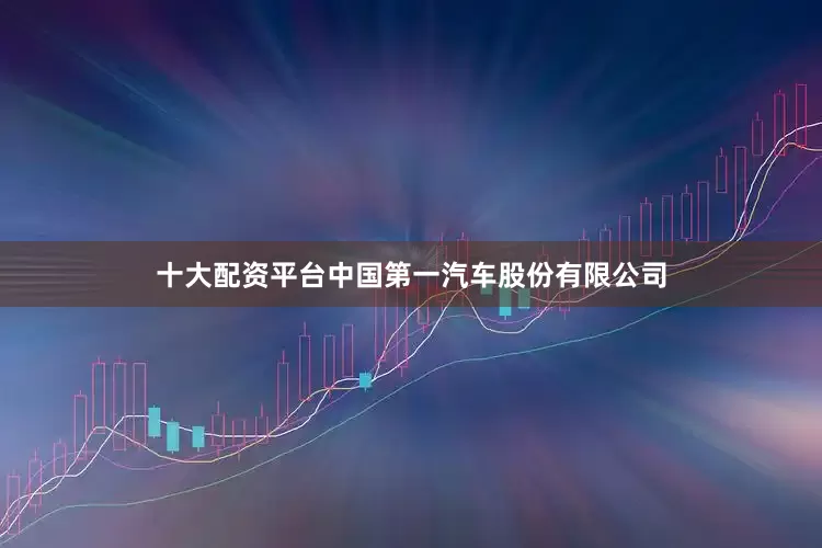 十大配资平台中国第一汽车股份有限公司