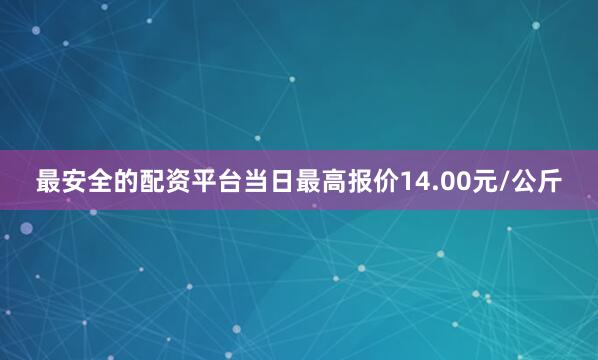 最安全的配资平台当日最高报价14.00元/公斤