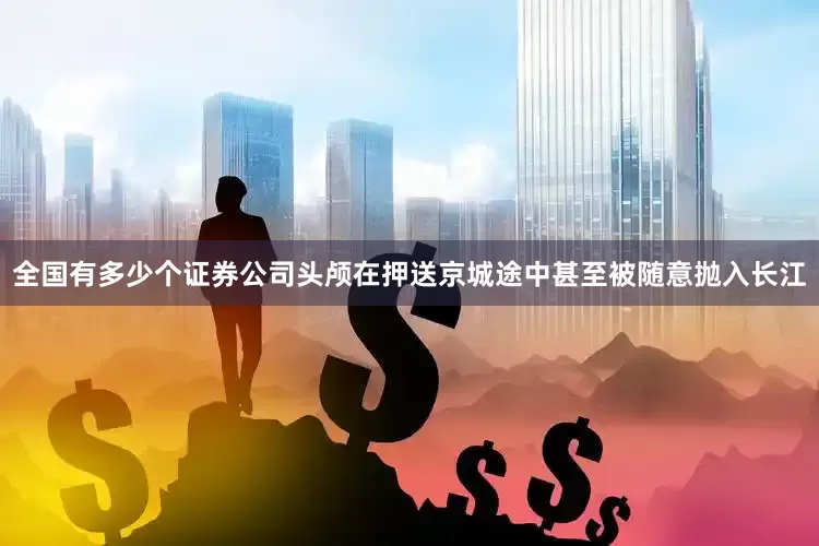 全国有多少个证券公司头颅在押送京城途中甚至被随意抛入长江