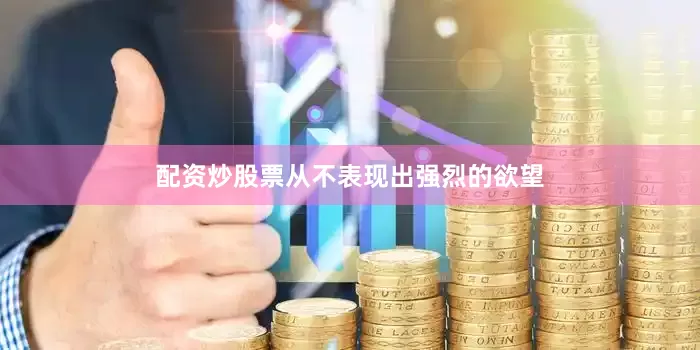 配资炒股票从不表现出强烈的欲望