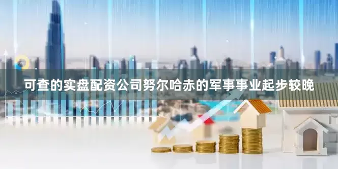 可查的实盘配资公司努尔哈赤的军事事业起步较晚