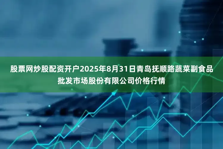 股票网炒股配资开户2025年8月31日青岛抚顺路蔬菜副食品批发市场股份有限公司价格行情