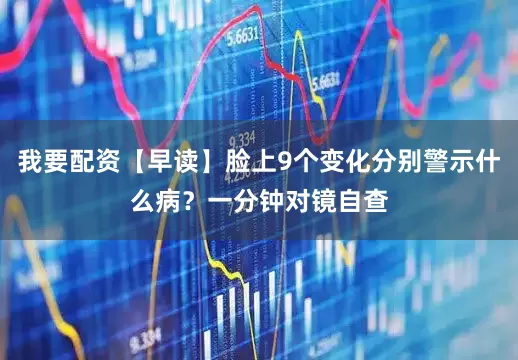 我要配资【早读】脸上9个变化分别警示什么病？一分钟对镜自查