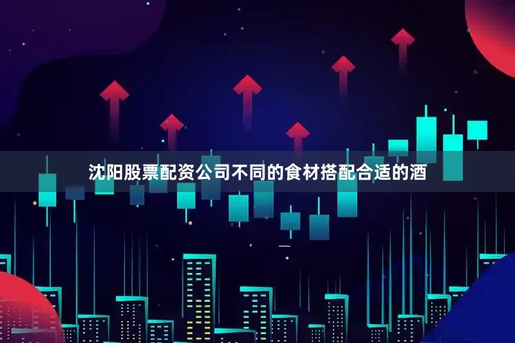 沈阳股票配资公司不同的食材搭配合适的酒