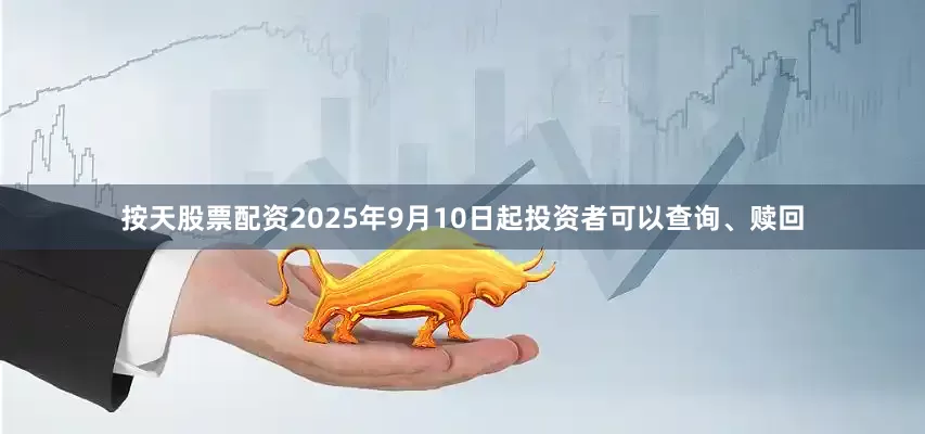 按天股票配资2025年9月10日起投资者可以查询、赎回