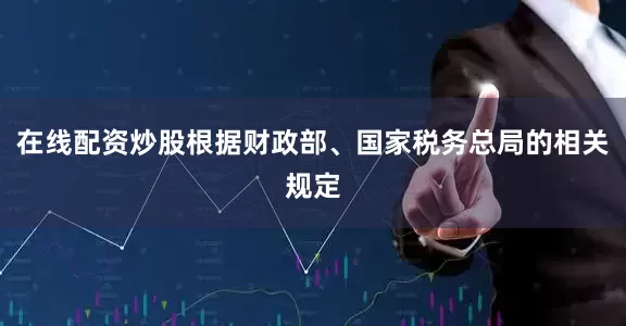 在线配资炒股根据财政部、国家税务总局的相关规定
