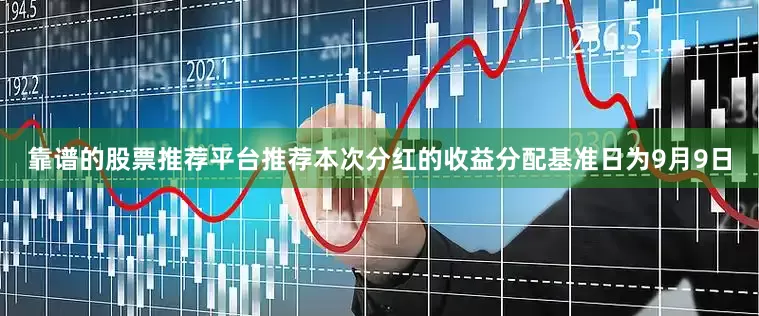 靠谱的股票推荐平台推荐本次分红的收益分配基准日为9月9日