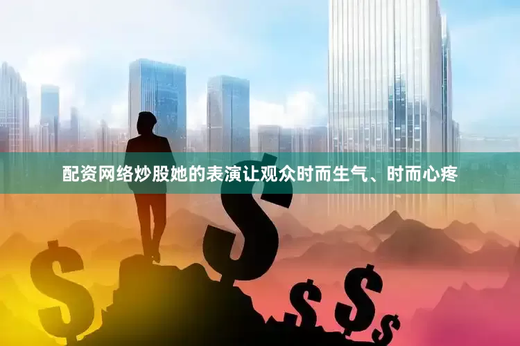 配资网络炒股她的表演让观众时而生气、时而心疼
