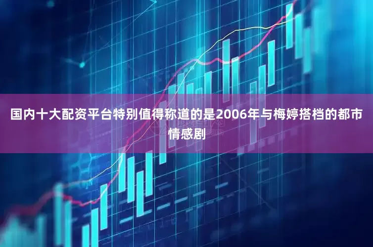 国内十大配资平台特别值得称道的是2006年与梅婷搭档的都市情感剧