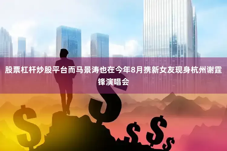 股票杠杆炒股平台而马景涛也在今年8月携新女友现身杭州谢霆锋演唱会