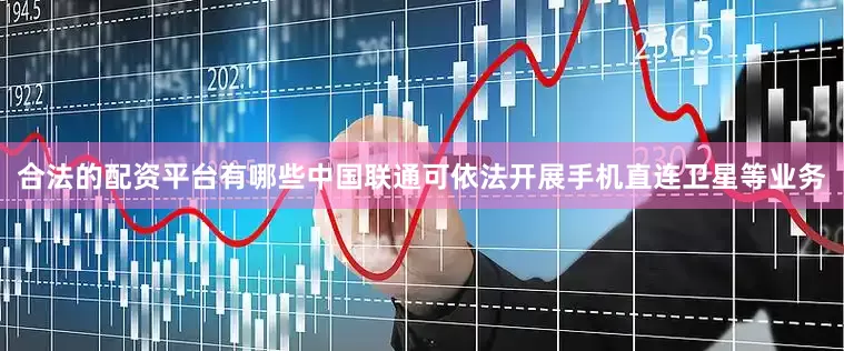 合法的配资平台有哪些中国联通可依法开展手机直连卫星等业务