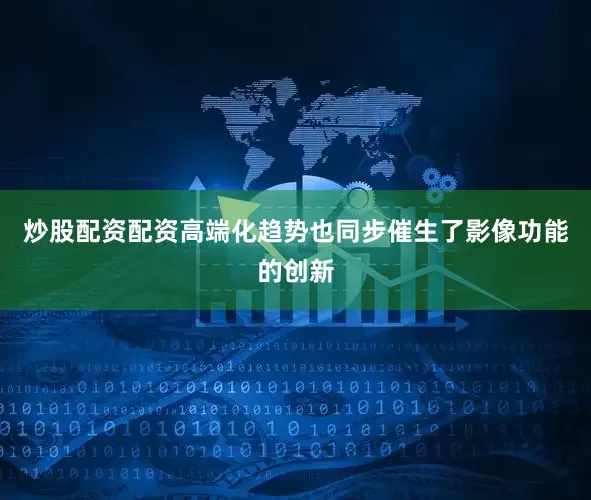 炒股配资配资高端化趋势也同步催生了影像功能的创新