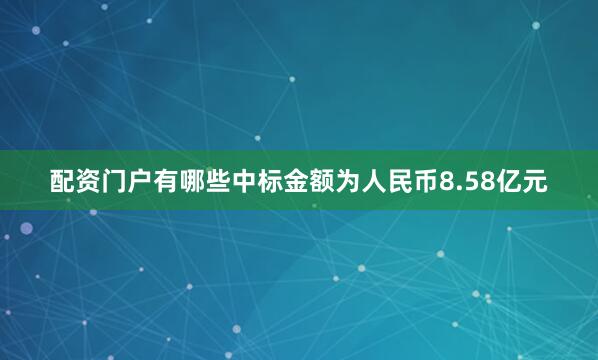 配资门户有哪些中标金额为人民币8.58亿元