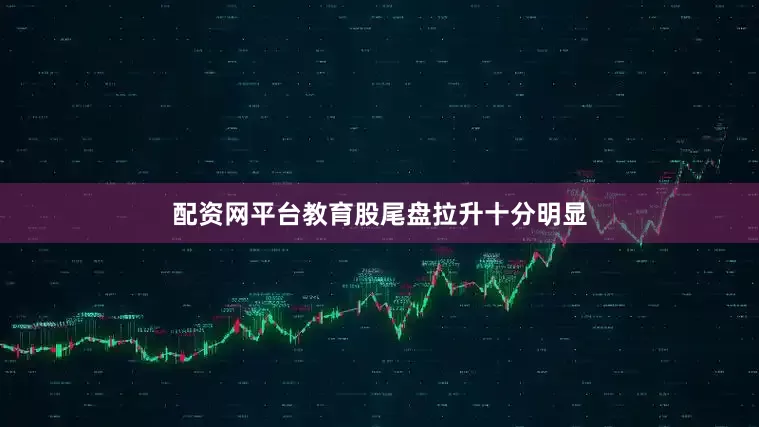 配资网平台教育股尾盘拉升十分明显