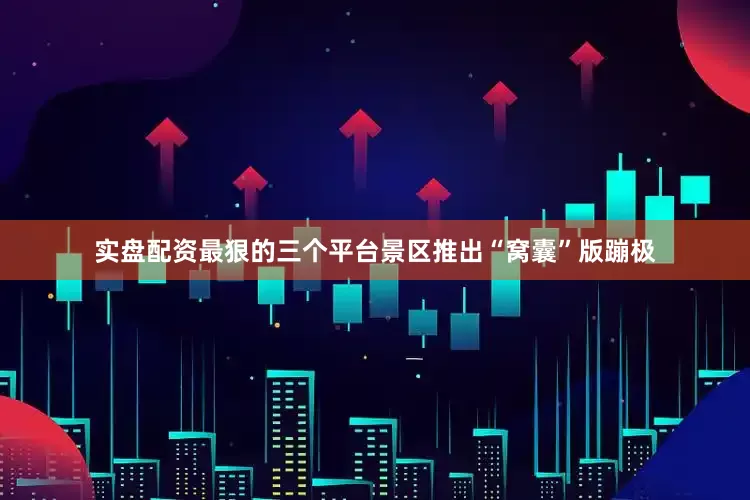 实盘配资最狠的三个平台景区推出“窝囊”版蹦极