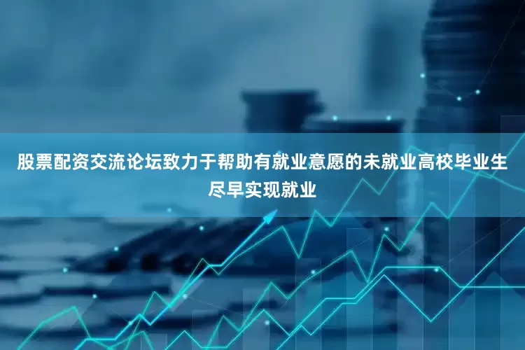 股票配资交流论坛致力于帮助有就业意愿的未就业高校毕业生尽早实现就业
