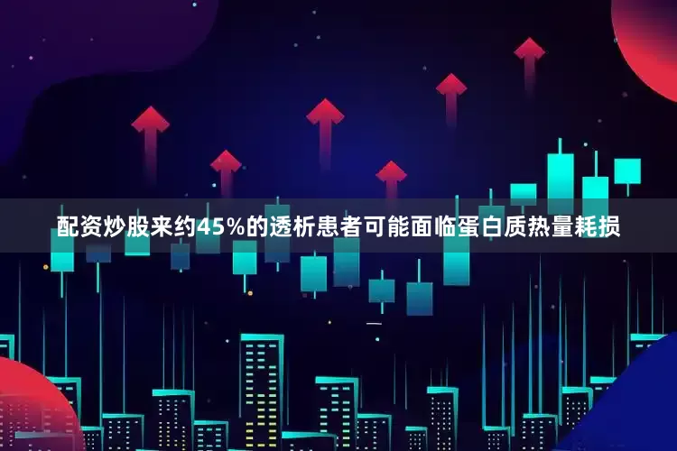 配资炒股来约45%的透析患者可能面临蛋白质热量耗损